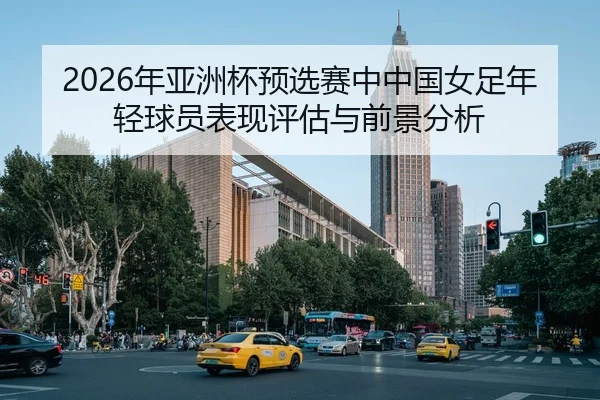 2026年亚洲杯预选赛中中国女足年轻球员表现评估与前景分析
