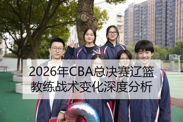 2026年CBA总决赛辽篮教练战术变化深度分析