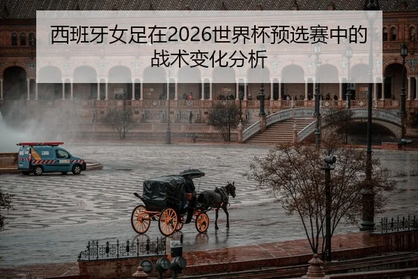 西班牙女足在2026世界杯预选赛中的战术变化分析