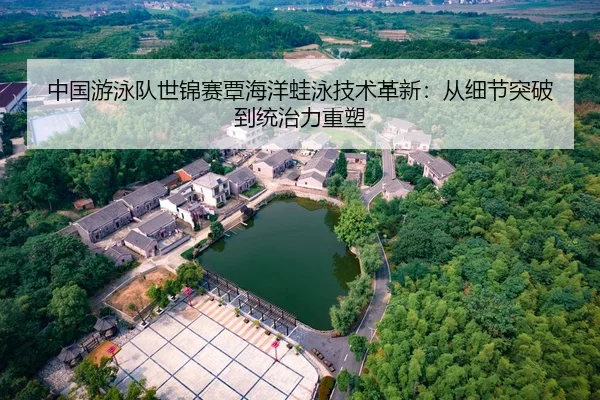 中国游泳队世锦赛覃海洋蛙泳技术革新：从细节突破到统治力重塑