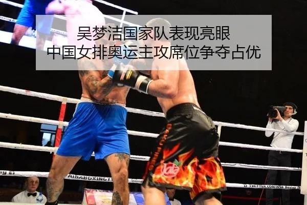 吴梦洁国家队表现亮眼 中国女排奥运主攻席位争夺占优