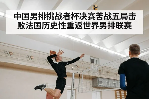 中国男排挑战者杯决赛苦战五局击败法国历史性重返世界男排联赛
